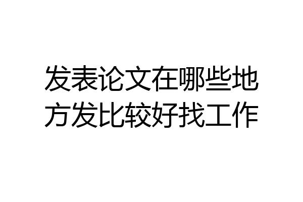 发表论文在哪些地方发比较好找工作