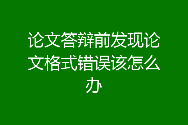 论文答辩前发现论文格式错误该怎么办