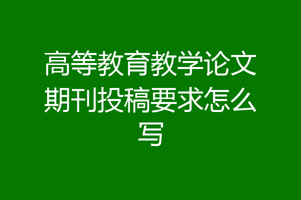 高等教育教学论文期刊投稿要求怎么写