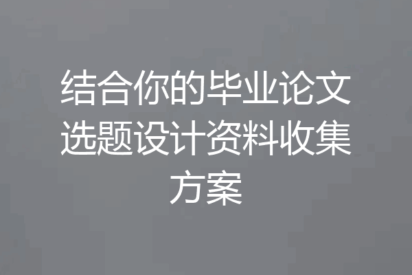 结合你的毕业论文选题设计资料收集方案