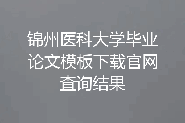 锦州医科大学毕业论文模板下载官网查询结果