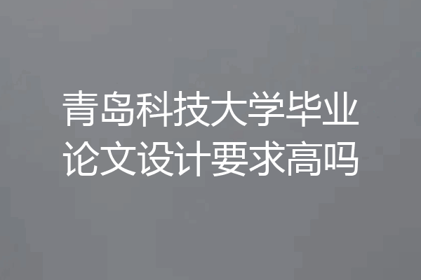 青岛科技大学毕业论文设计要求高吗