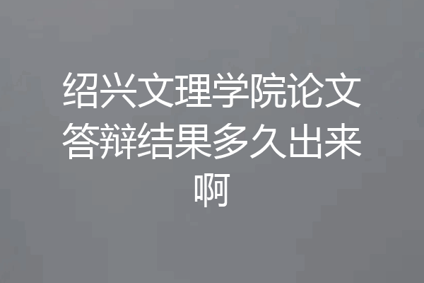 绍兴文理学院论文答辩结果多久出来啊
