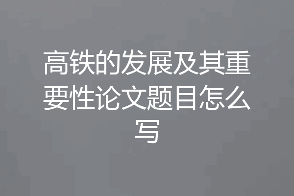 高铁的发展及其重要性论文题目怎么写