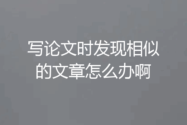 写论文时发现相似的文章怎么办啊