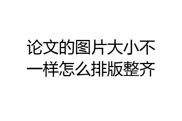 论文的图片大小不一样怎么排版整齐