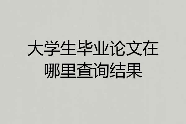 大学生毕业论文在哪里查询结果