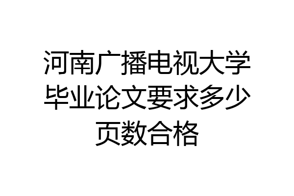 河南广播电视大学毕业论文要求多少页数合格