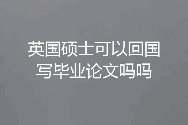 英国硕士可以回国写毕业论文吗吗