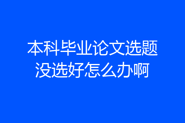 本科毕业论文选题没选好怎么办啊