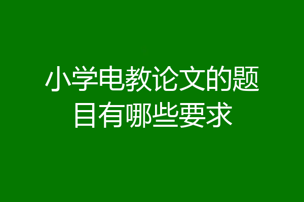 小学电教论文的题目有哪些要求