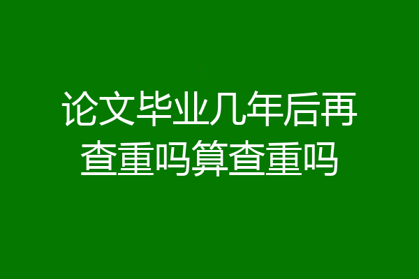 论文毕业几年后再查重吗算查重吗