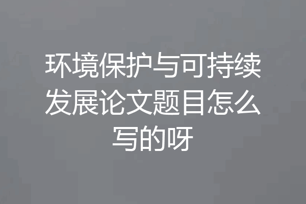 环境保护与可持续发展论文题目怎么写的呀