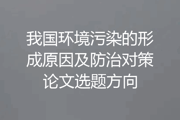 我国环境污染的形成原因及防治对策论文选题方向