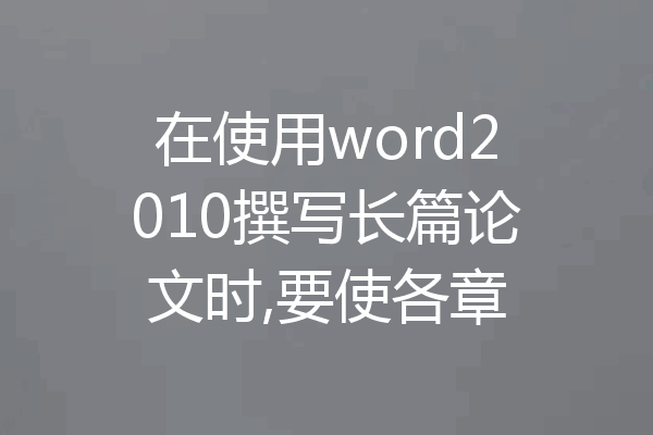 在使用word2010撰写长篇论文时,要使各章