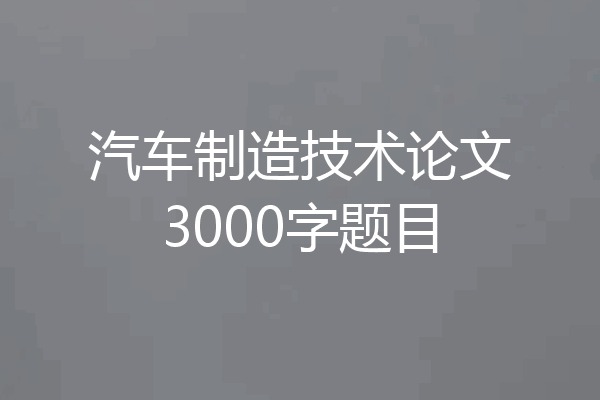 汽车制造技术论文3000字题目