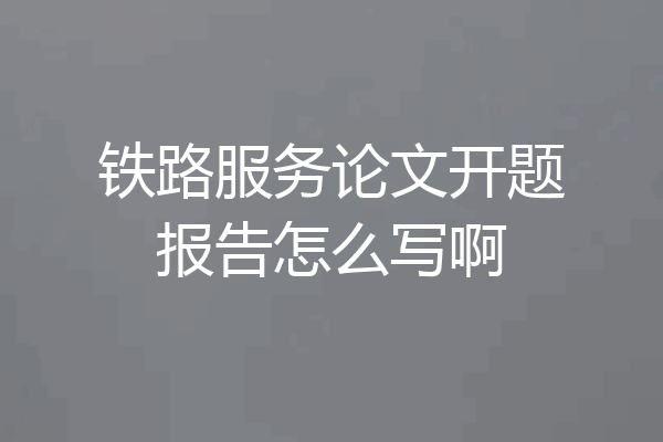 铁路服务论文开题报告怎么写啊