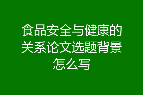 食品安全与健康的关系论文选题背景怎么写