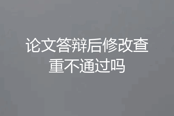 论文答辩后修改查重不通过吗
