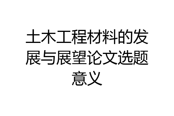 土木工程材料的发展与展望论文选题意义