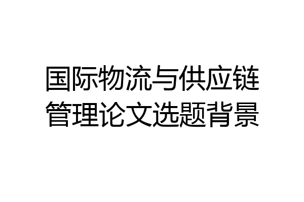 国际物流与供应链管理论文选题背景