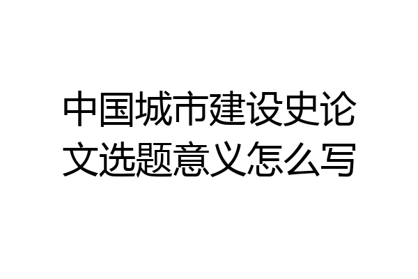 中国城市建设史论文选题意义怎么写