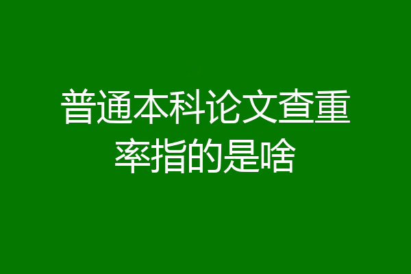 普通本科论文查重率指的是啥
