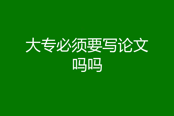大专必须要写论文吗吗