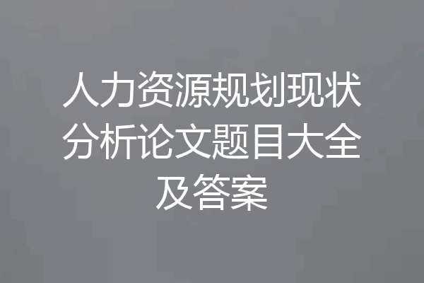 人力资源规划现状分析论文题目大全及答案