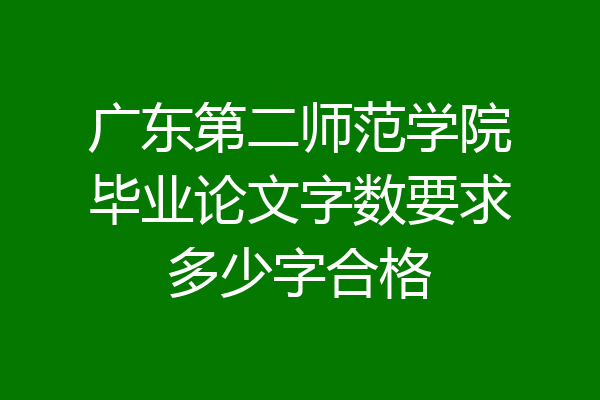 广东第二师范学院毕业论文字数要求多少字合格