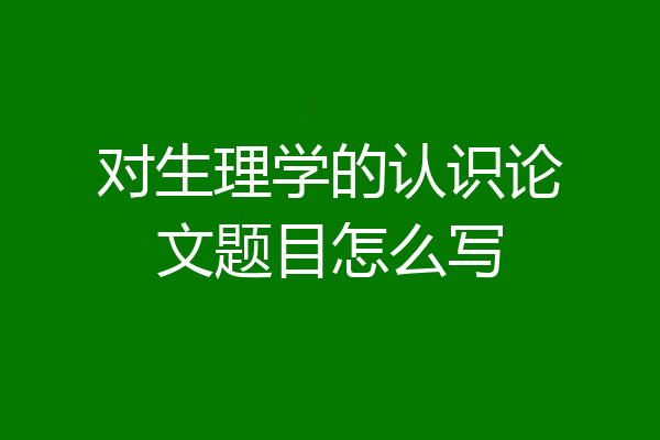 对生理学的认识论文题目怎么写