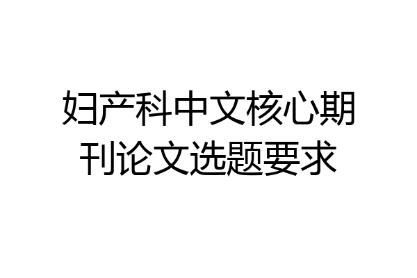 妇产科中文核心期刊论文选题要求