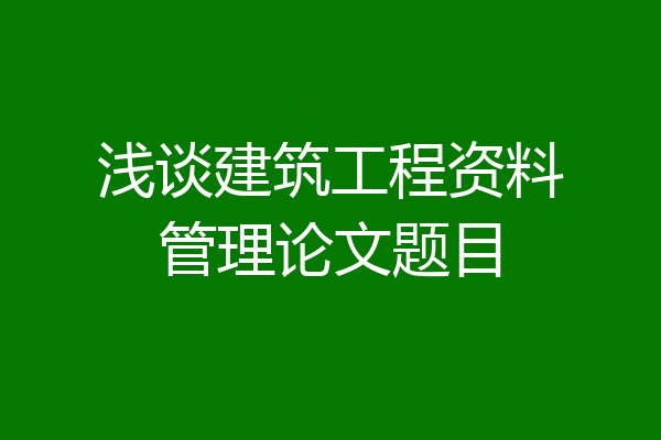 浅谈建筑工程资料管理论文题目