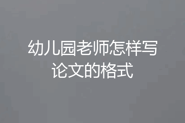 幼儿园老师怎样写论文的格式