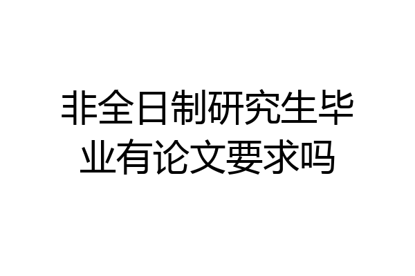 非全日制研究生毕业有论文要求吗