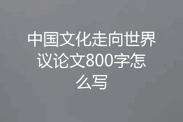 中国文化走向世界议论文800字怎么写