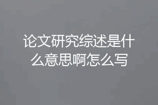 论文研究综述是什么意思啊怎么写