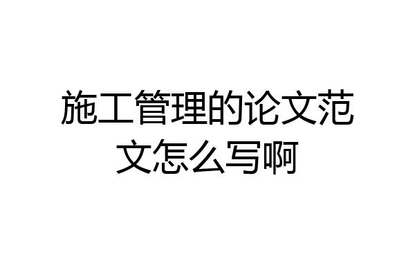 施工管理的论文范文怎么写啊