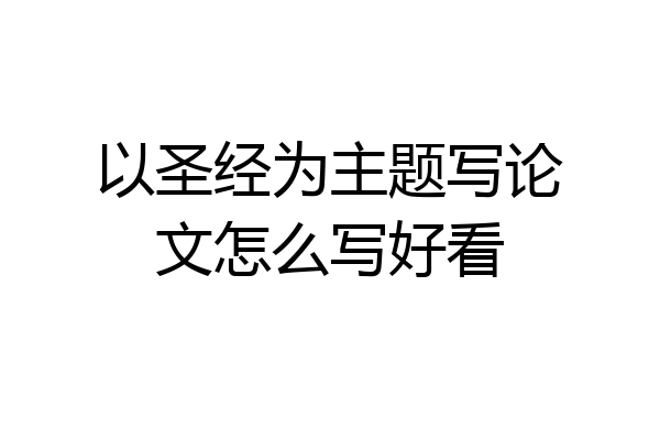以圣经为主题写论文怎么写好看