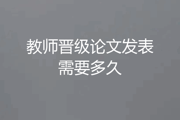 教师晋级论文发表需要多久