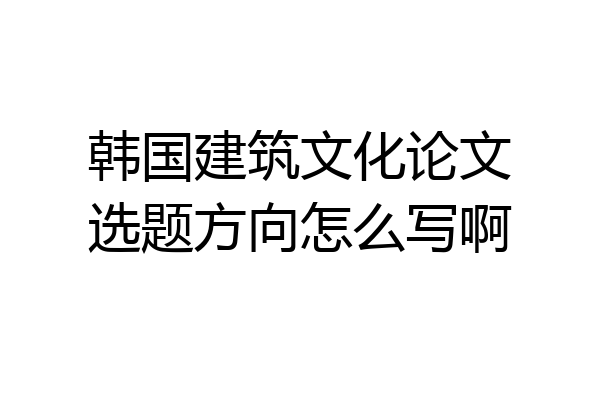 韩国建筑文化论文选题方向怎么写啊