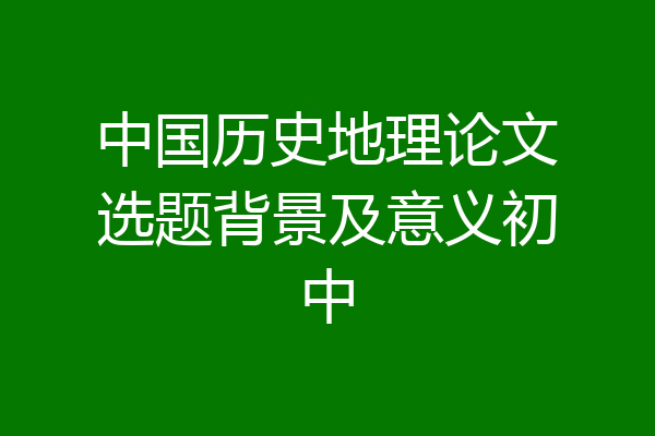 中国历史地理论文选题背景及意义初中