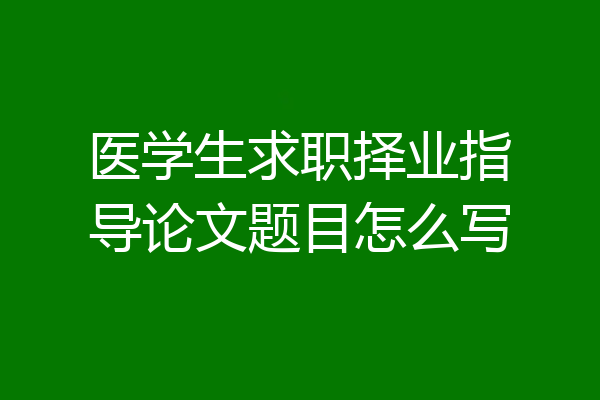 医学生求职择业指导论文题目怎么写
