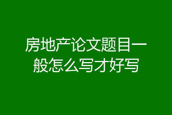 房地产论文题目一般怎么写才好写
