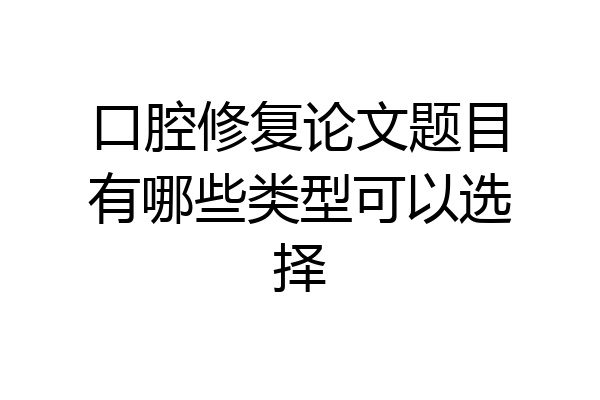 口腔修复论文题目有哪些类型可以选择