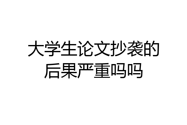 大学生论文抄袭的后果严重吗吗