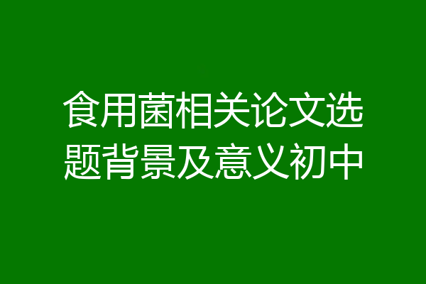 食用菌相关论文选题背景及意义初中