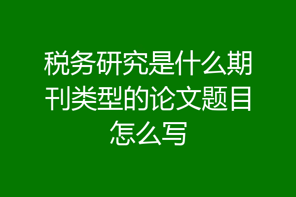 税务研究是什么期刊类型的论文题目怎么写
