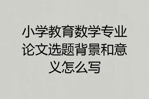 小学教育数学专业论文选题背景和意义怎么写