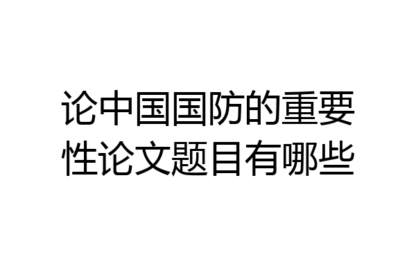 论中国国防的重要性论文题目有哪些